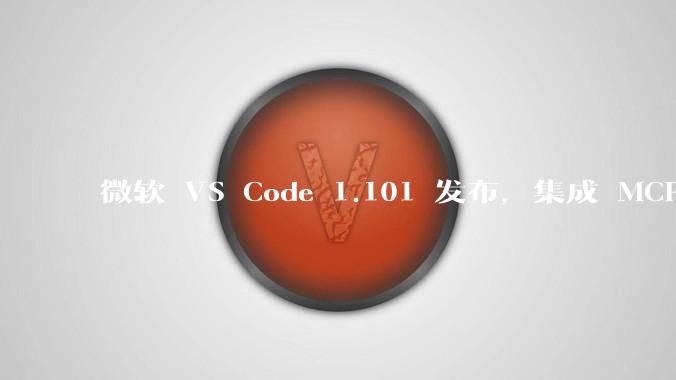 微软 VS Code 1.101 发布，集成 MCP 协议，这对用户体验有哪些改变？